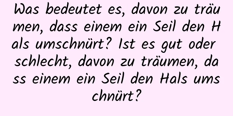 Was bedeutet es, davon zu träumen, dass einem ein Seil den Hals umschnürt? Ist es gut oder schlecht, davon zu träumen, dass einem ein Seil den Hals umschnürt?