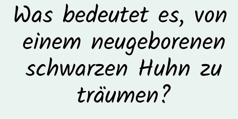 Was bedeutet es, von einem neugeborenen schwarzen Huhn zu träumen?