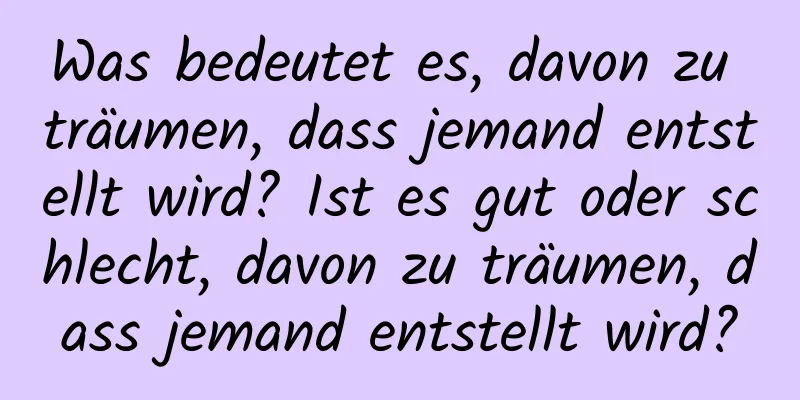 Was bedeutet es, davon zu träumen, dass jemand entstellt wird? Ist es gut oder schlecht, davon zu träumen, dass jemand entstellt wird?