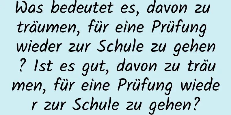 Was bedeutet es, davon zu träumen, für eine Prüfung wieder zur Schule zu gehen? Ist es gut, davon zu träumen, für eine Prüfung wieder zur Schule zu gehen?