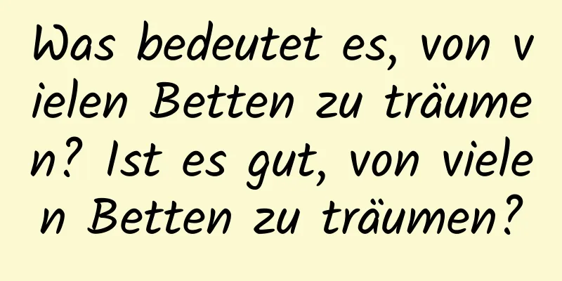 Was bedeutet es, von vielen Betten zu träumen? Ist es gut, von vielen Betten zu träumen?