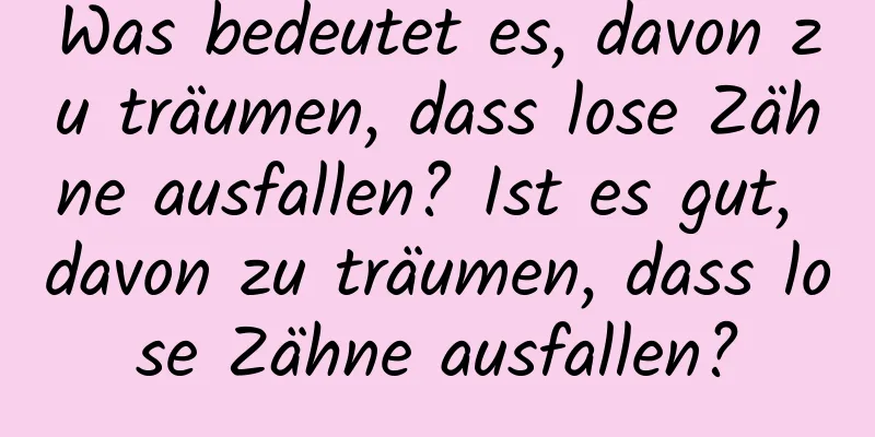 Was bedeutet es, davon zu träumen, dass lose Zähne ausfallen? Ist es gut, davon zu träumen, dass lose Zähne ausfallen?