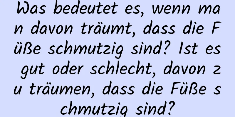 Was bedeutet es, wenn man davon träumt, dass die Füße schmutzig sind? Ist es gut oder schlecht, davon zu träumen, dass die Füße schmutzig sind?