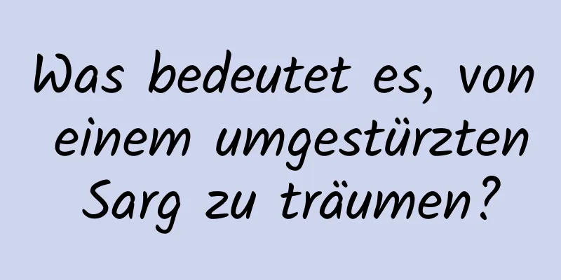 Was bedeutet es, von einem umgestürzten Sarg zu träumen?