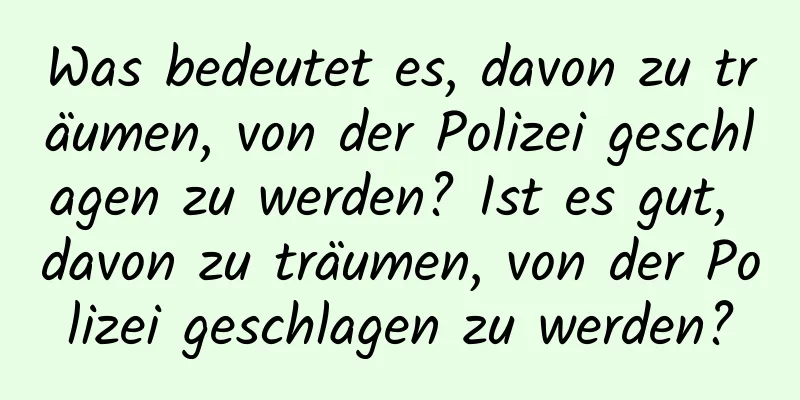 Was bedeutet es, davon zu träumen, von der Polizei geschlagen zu werden? Ist es gut, davon zu träumen, von der Polizei geschlagen zu werden?