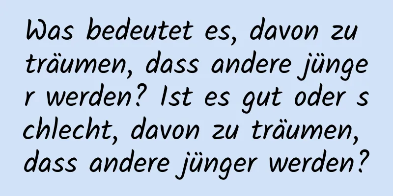 Was bedeutet es, davon zu träumen, dass andere jünger werden? Ist es gut oder schlecht, davon zu träumen, dass andere jünger werden?