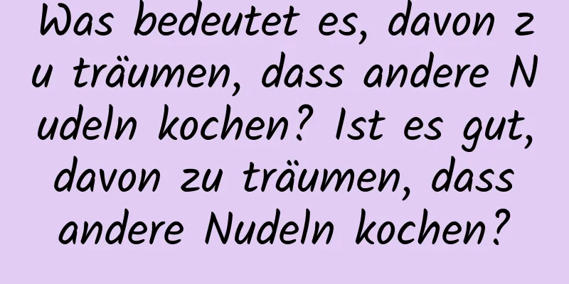 Was bedeutet es, davon zu träumen, dass andere Nudeln kochen? Ist es gut, davon zu träumen, dass andere Nudeln kochen?