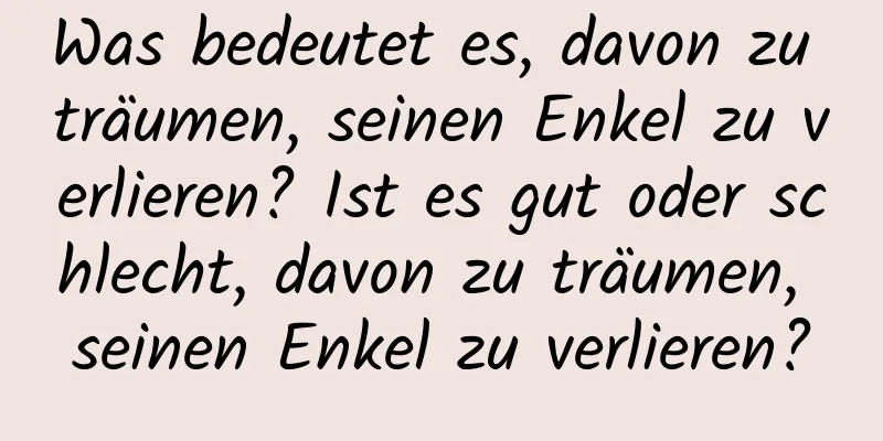 Was bedeutet es, davon zu träumen, seinen Enkel zu verlieren? Ist es gut oder schlecht, davon zu träumen, seinen Enkel zu verlieren?