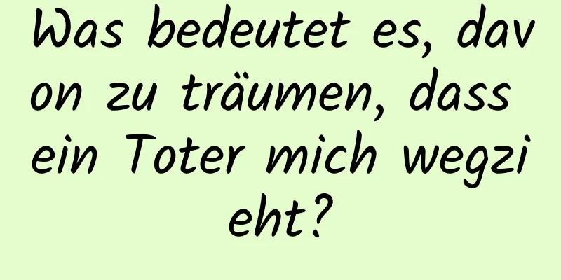 Was bedeutet es, davon zu träumen, dass ein Toter mich wegzieht?