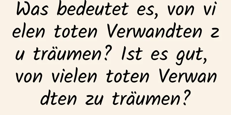 Was bedeutet es, von vielen toten Verwandten zu träumen? Ist es gut, von vielen toten Verwandten zu träumen?