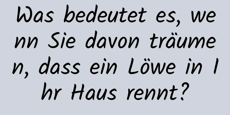 Was bedeutet es, wenn Sie davon träumen, dass ein Löwe in Ihr Haus rennt?