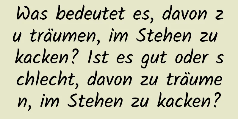 Was bedeutet es, davon zu träumen, im Stehen zu kacken? Ist es gut oder schlecht, davon zu träumen, im Stehen zu kacken?