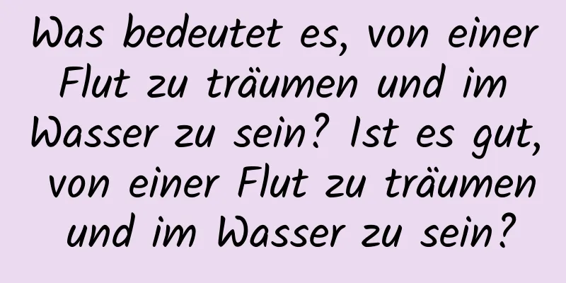 Was bedeutet es, von einer Flut zu träumen und im Wasser zu sein? Ist es gut, von einer Flut zu träumen und im Wasser zu sein?