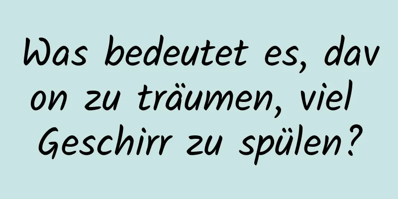 Was bedeutet es, davon zu träumen, viel Geschirr zu spülen?