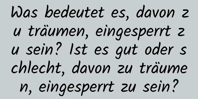 Was bedeutet es, davon zu träumen, eingesperrt zu sein? Ist es gut oder schlecht, davon zu träumen, eingesperrt zu sein?