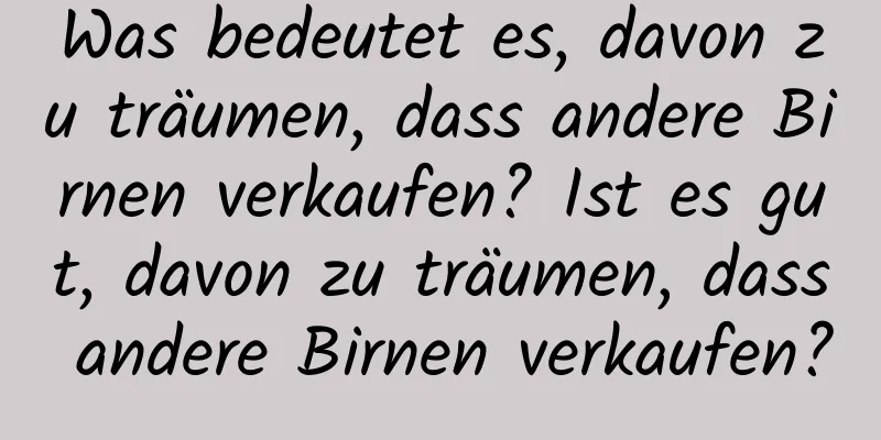 Was bedeutet es, davon zu träumen, dass andere Birnen verkaufen? Ist es gut, davon zu träumen, dass andere Birnen verkaufen?