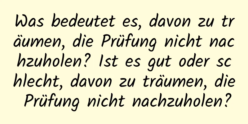 Was bedeutet es, davon zu träumen, die Prüfung nicht nachzuholen? Ist es gut oder schlecht, davon zu träumen, die Prüfung nicht nachzuholen?