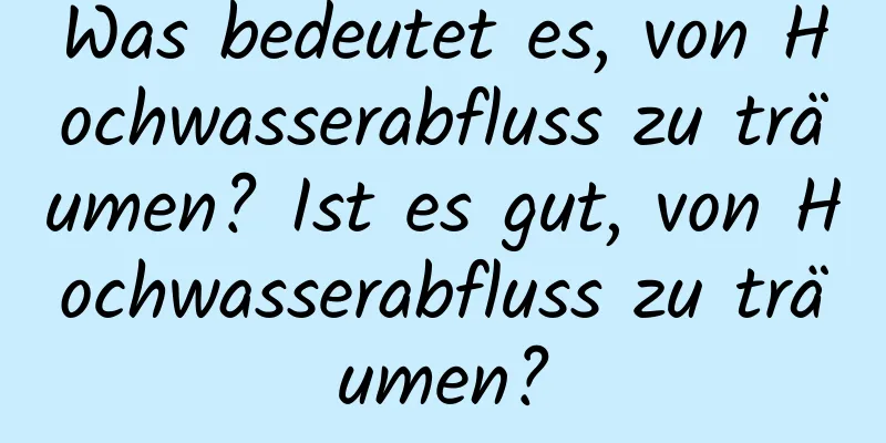 Was bedeutet es, von Hochwasserabfluss zu träumen? Ist es gut, von Hochwasserabfluss zu träumen?