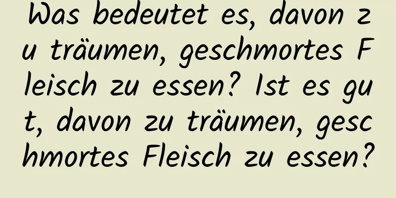 Was bedeutet es, davon zu träumen, geschmortes Fleisch zu essen? Ist es gut, davon zu träumen, geschmortes Fleisch zu essen?