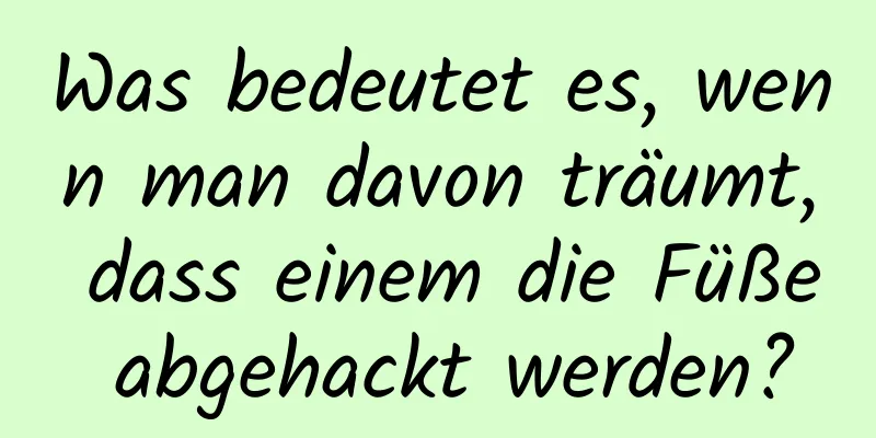 Was bedeutet es, wenn man davon träumt, dass einem die Füße abgehackt werden?