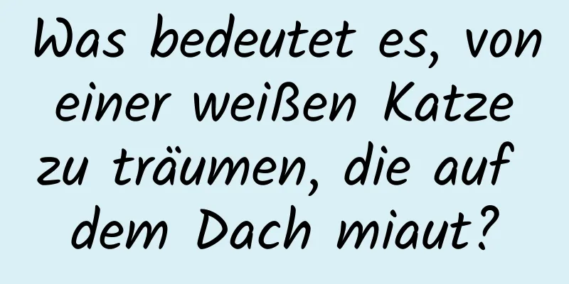 Was bedeutet es, von einer weißen Katze zu träumen, die auf dem Dach miaut?