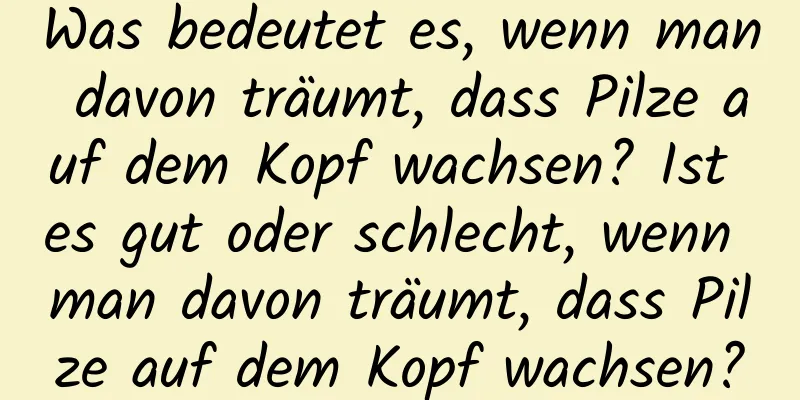 Was bedeutet es, wenn man davon träumt, dass Pilze auf dem Kopf wachsen? Ist es gut oder schlecht, wenn man davon träumt, dass Pilze auf dem Kopf wachsen?