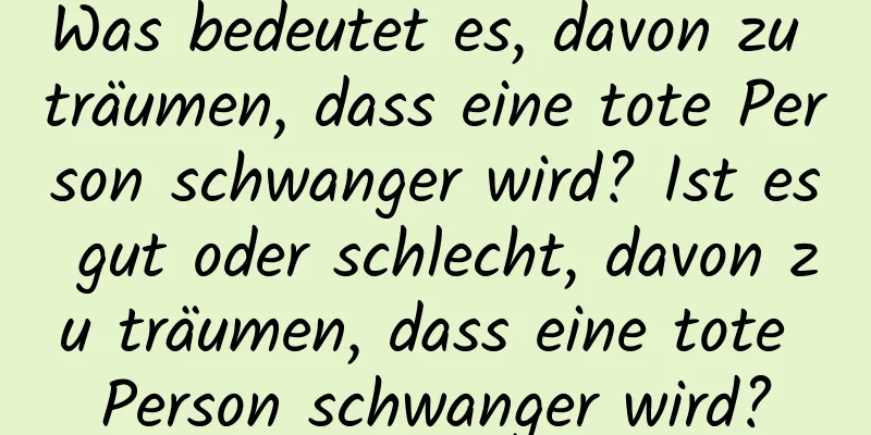 Was bedeutet es, davon zu träumen, dass eine tote Person schwanger wird? Ist es gut oder schlecht, davon zu träumen, dass eine tote Person schwanger wird?