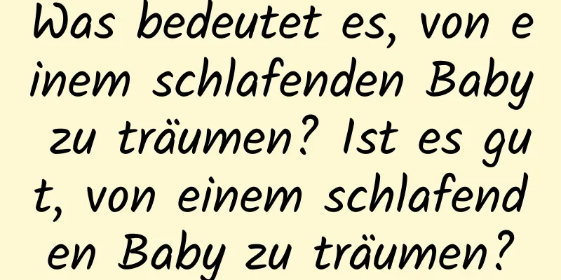 Was bedeutet es, von einem schlafenden Baby zu träumen? Ist es gut, von einem schlafenden Baby zu träumen?