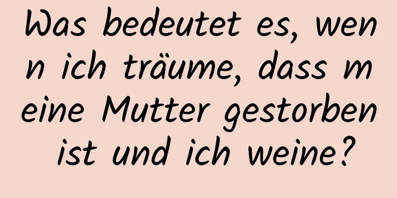 Was bedeutet es, wenn ich träume, dass meine Mutter gestorben ist und ich weine?