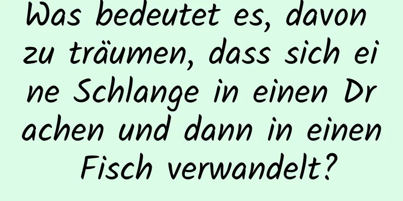 Was bedeutet es, davon zu träumen, dass sich eine Schlange in einen Drachen und dann in einen Fisch verwandelt?