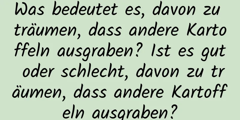 Was bedeutet es, davon zu träumen, dass andere Kartoffeln ausgraben? Ist es gut oder schlecht, davon zu träumen, dass andere Kartoffeln ausgraben?