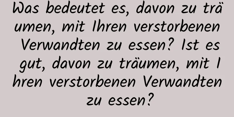 Was bedeutet es, davon zu träumen, mit Ihren verstorbenen Verwandten zu essen? Ist es gut, davon zu träumen, mit Ihren verstorbenen Verwandten zu essen?