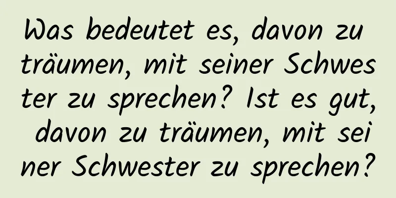 Was bedeutet es, davon zu träumen, mit seiner Schwester zu sprechen? Ist es gut, davon zu träumen, mit seiner Schwester zu sprechen?