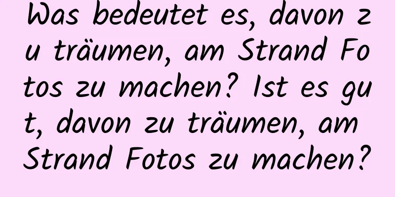 Was bedeutet es, davon zu träumen, am Strand Fotos zu machen? Ist es gut, davon zu träumen, am Strand Fotos zu machen?