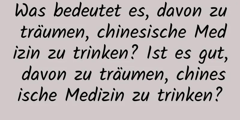 Was bedeutet es, davon zu träumen, chinesische Medizin zu trinken? Ist es gut, davon zu träumen, chinesische Medizin zu trinken?