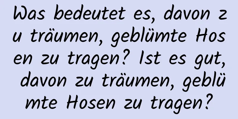 Was bedeutet es, davon zu träumen, geblümte Hosen zu tragen? Ist es gut, davon zu träumen, geblümte Hosen zu tragen?