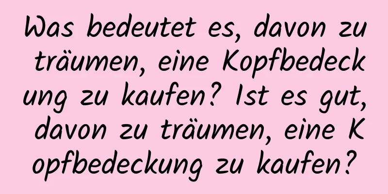 Was bedeutet es, davon zu träumen, eine Kopfbedeckung zu kaufen? Ist es gut, davon zu träumen, eine Kopfbedeckung zu kaufen?