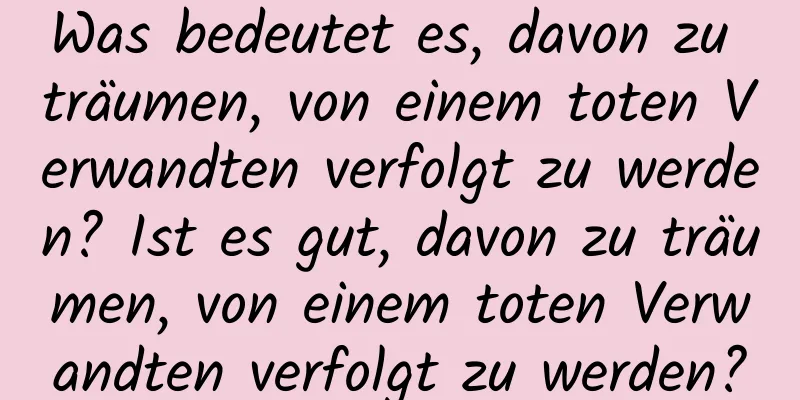 Was bedeutet es, davon zu träumen, von einem toten Verwandten verfolgt zu werden? Ist es gut, davon zu träumen, von einem toten Verwandten verfolgt zu werden?