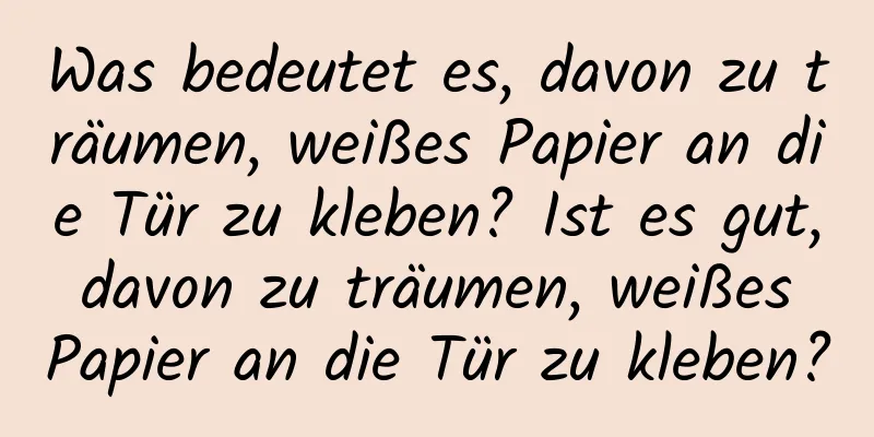 Was bedeutet es, davon zu träumen, weißes Papier an die Tür zu kleben? Ist es gut, davon zu träumen, weißes Papier an die Tür zu kleben?