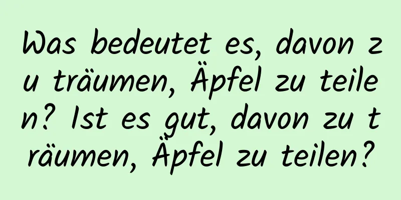 Was bedeutet es, davon zu träumen, Äpfel zu teilen? Ist es gut, davon zu träumen, Äpfel zu teilen?