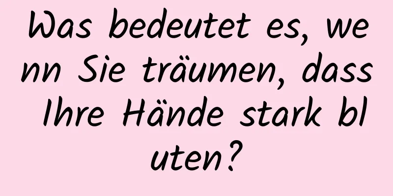 Was bedeutet es, wenn Sie träumen, dass Ihre Hände stark bluten?