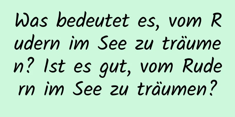 Was bedeutet es, vom Rudern im See zu träumen? Ist es gut, vom Rudern im See zu träumen?