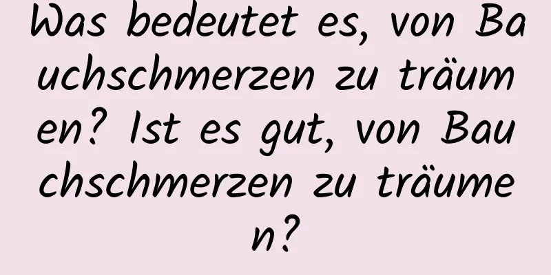 Was bedeutet es, von Bauchschmerzen zu träumen? Ist es gut, von Bauchschmerzen zu träumen?