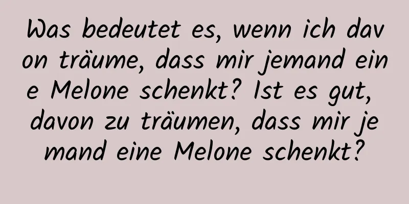 Was bedeutet es, wenn ich davon träume, dass mir jemand eine Melone schenkt? Ist es gut, davon zu träumen, dass mir jemand eine Melone schenkt?