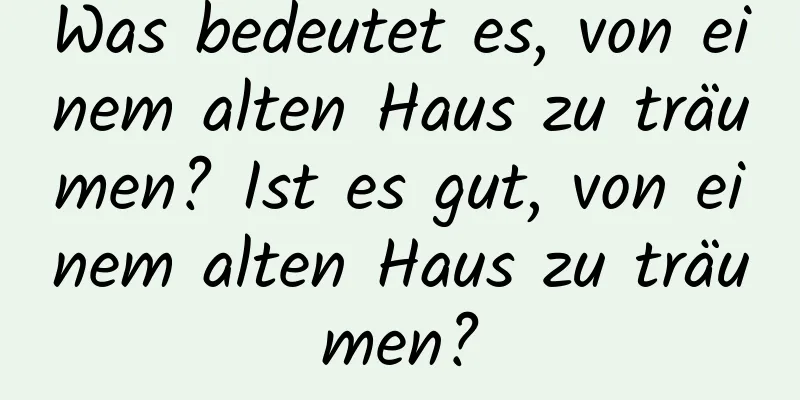 Was bedeutet es, von einem alten Haus zu träumen? Ist es gut, von einem alten Haus zu träumen?