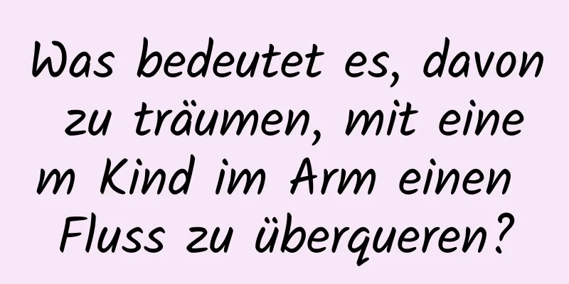 Was bedeutet es, davon zu träumen, mit einem Kind im Arm einen Fluss zu überqueren?