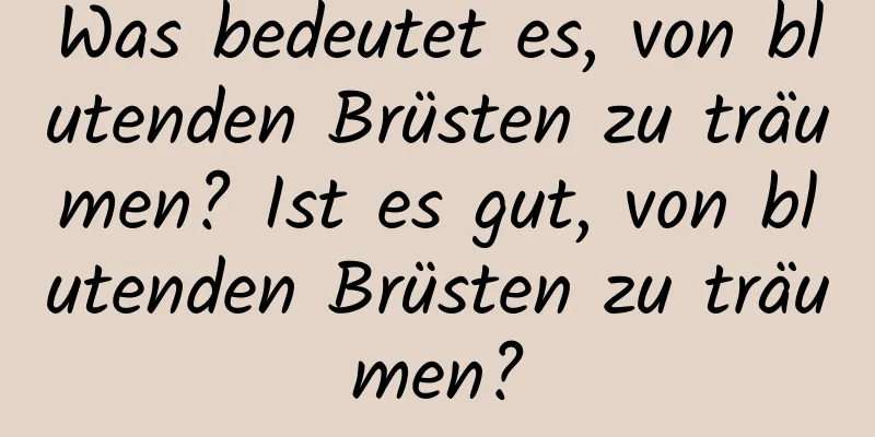 Was bedeutet es, von blutenden Brüsten zu träumen? Ist es gut, von blutenden Brüsten zu träumen?