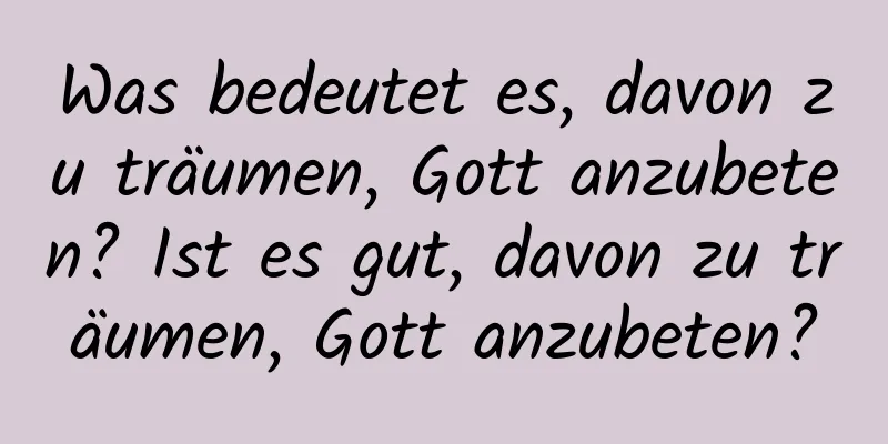 Was bedeutet es, davon zu träumen, Gott anzubeten? Ist es gut, davon zu träumen, Gott anzubeten?