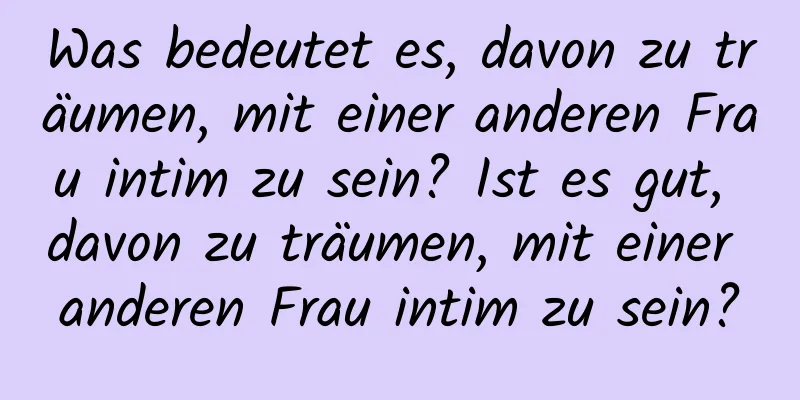 Was bedeutet es, davon zu träumen, mit einer anderen Frau intim zu sein? Ist es gut, davon zu träumen, mit einer anderen Frau intim zu sein?