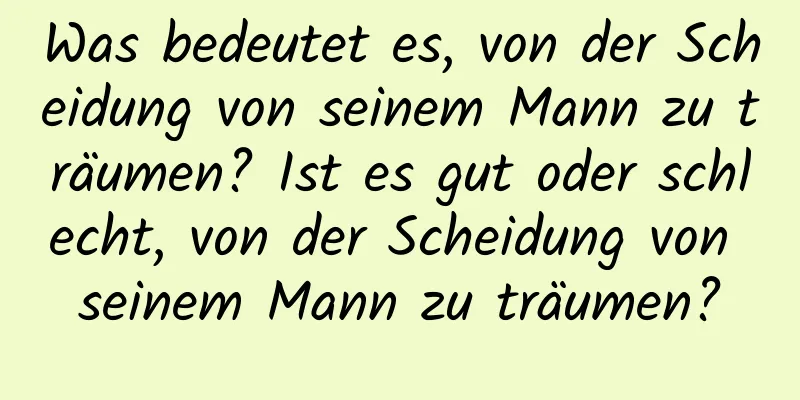 Was bedeutet es, von der Scheidung von seinem Mann zu träumen? Ist es gut oder schlecht, von der Scheidung von seinem Mann zu träumen?